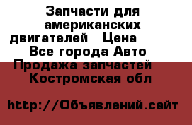 Запчасти для американских двигателей › Цена ­ 999 - Все города Авто » Продажа запчастей   . Костромская обл.